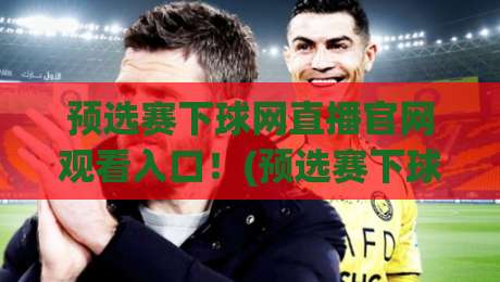 预选赛下球网直播官网观看入口!(预选赛下球网)2026年全新官方通道指南