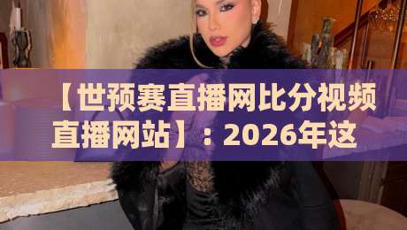 【世预赛直播网比分视频直播网站】: 2026年这些宝藏观赛平台你用过吗?