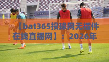 【bat365投球网无插件在线直播网】:2026年最值得收藏的观赛利器?