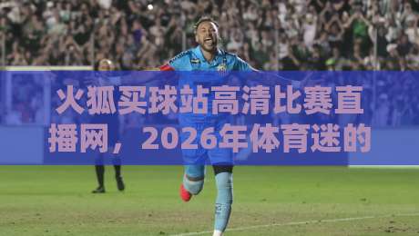 火狐买球站高清比赛直播网,2026年体育迷的新宠?