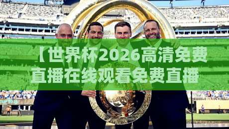 【世界杯2026高清免费直播在线观看免费直播站】!球迷必备的观赛指南与平台推荐
