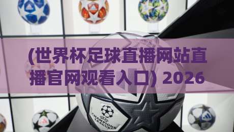 (世界杯足球直播网站直播官网观看入口) 2026年观赛全攻略:从官网入口到高清直播一网打尽