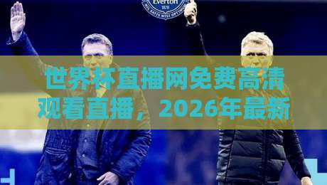 世界杯直播网免费高清观看直播,2026年最新观赛指南
