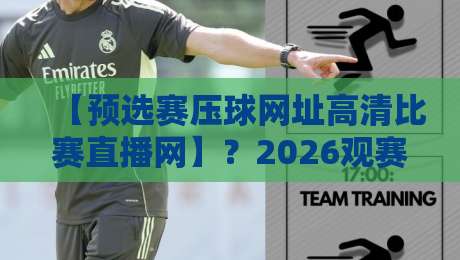 【预选赛压球网址高清比赛直播网】?2026观赛避坑指南来了!
