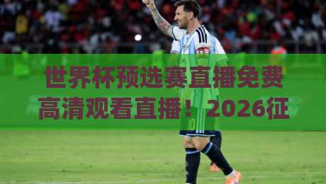 世界杯预选赛直播免费高清观看直播!2026征程全攻略(世界杯预选赛)