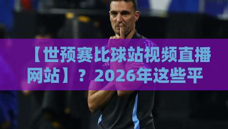 【世预赛比球站视频直播网站】?2026年这些平台让你看球不再卡顿!
