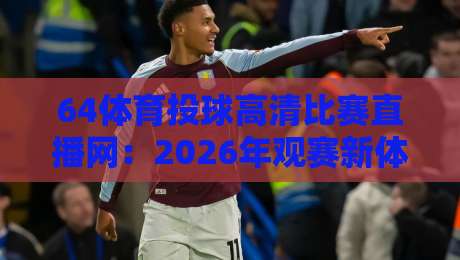 64体育投球高清比赛直播网:2026年观赛新体验,高清流畅就选它