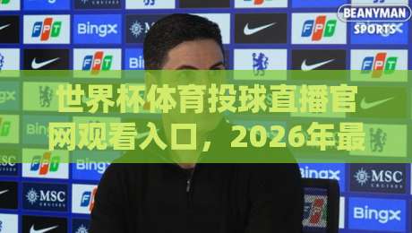 世界杯体育投球直播官网观看入口,2026年最全观赛攻略来了!