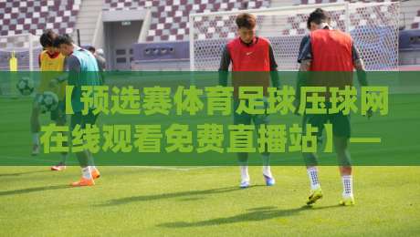【预选赛体育足球压球网在线观看免费直播站】——2026热门观赛指南来了