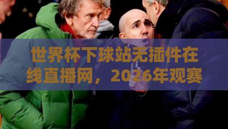 世界杯下球站无插件在线直播网，2026年观赛体验大不同？