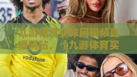 九游体育买球网视频直播网站，【九游体育买球网视频直播网站】2026年体育迷必备的观赛新选择