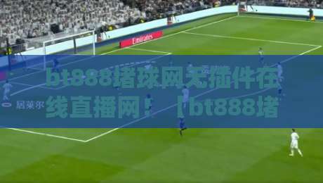 bt888堵球网无插件在线直播网!【bt888堵球网】2026年看球新选择?
