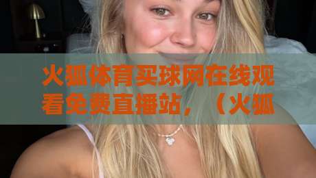 火狐体育买球网在线观看免费直播站,(火狐体育买球网)2026年实测体验与避坑指南