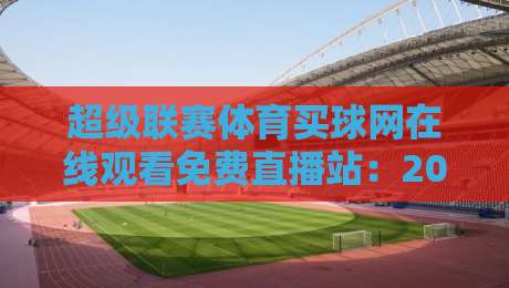 超级联赛体育买球网在线观看免费直播站:2026年球迷必知的五大观赛技巧