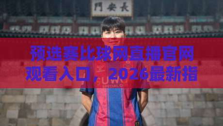 预选赛比球网直播官网观看入口,2026最新指南+实测避坑(预选赛)
