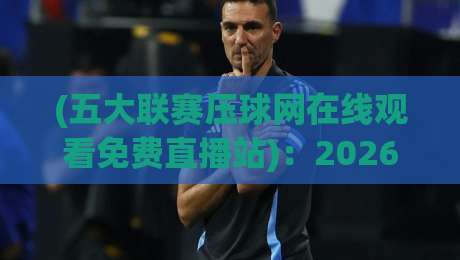 (五大联赛压球网在线观看免费直播站):2026年五大联赛压球网免费直播站在线观看攻略