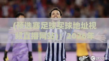 (预选赛足球买球地址视频直播网站):2026年球迷必看的五大避坑指南与实测推荐