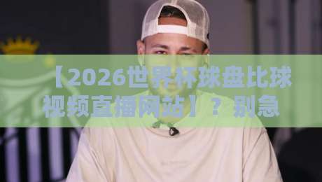 【2026世界杯球盘比球视频直播网站】？别急！老球迷教你三招避开坑爹站！
