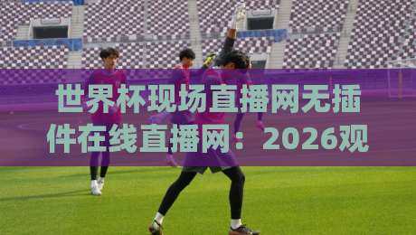 世界杯现场直播网无插件在线直播网:2026观赛新选择(世界杯现场直播网无插件在线直播网)!