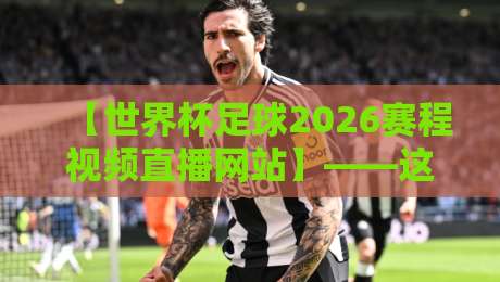 【世界杯足球2026赛程视频直播网站】——这里有你想知道的一切
