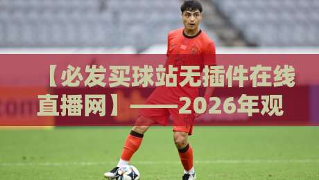 【必发买球站无插件在线直播网】——2026年观众新选择:高清流畅无卡顿,随时随地畅享足球盛宴