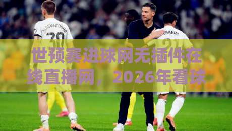 世预赛进球网无插件在线直播网,2026年看球新姿势!