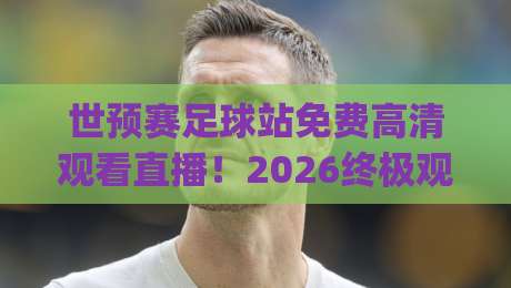 世预赛足球站免费高清观看直播!2026终极观赛指南(世预赛足球站免费高清观看直播)