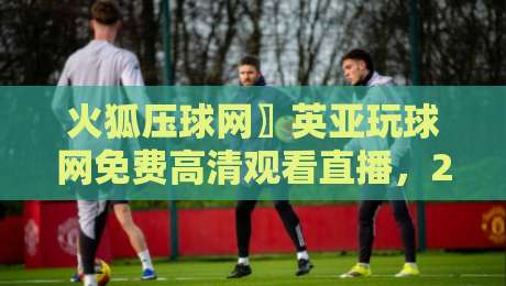 火狐压球网〗英亚玩球网免费高清观看直播，2026年球迷必看指南！