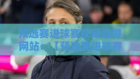 预选赛进球赛视频直播网站：【预选赛进球赛视频直播网站】2026年最佳观赛平台推荐