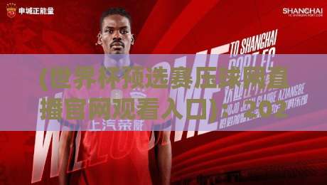(世界杯预选赛压球网直播官网观看入口)：2026观赛指南【世界杯预选赛压球网直播官网观看入口】全攻略