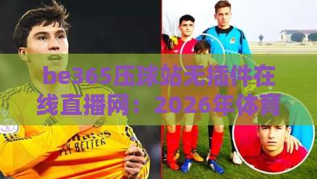 be365压球站无插件在线直播网：2026年体育迷的观赛新选择