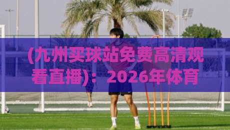 (九州买球站免费高清观看直播):2026年体育迷的观赛新选择,你试过没?