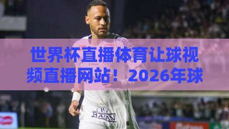 世界杯直播体育让球视频直播网站!2026年球迷必看的观赛新选择【世界杯直播体育让球视频直播网站】