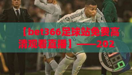 【bet366足球站免费高清观看直播】——2026年球迷的终极观赛指南