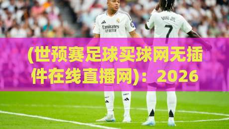 (世预赛足球买球网无插件在线直播网):2026世预赛观赛新选择,告别卡顿与广告