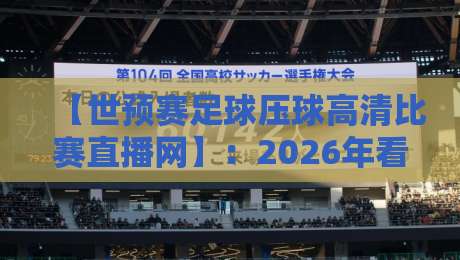 【世预赛足球压球高清比赛直播网】:2026年看球,这3个隐藏技巧让你告别卡顿