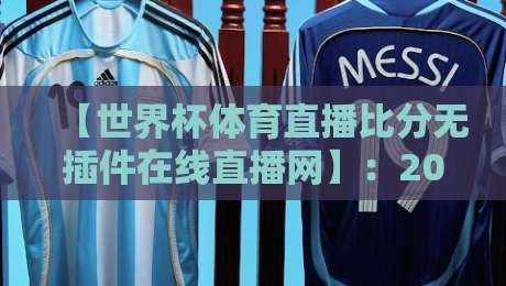 【世界杯体育直播比分无插件在线直播网】:2026年球迷的终极观赛指南