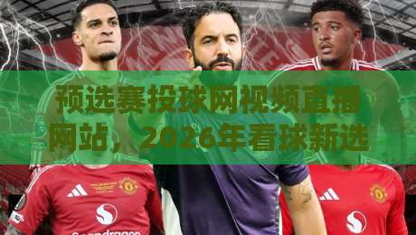 预选赛投球网视频直播网站,2026年看球新选择(附实测推荐)