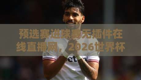 预选赛进球赛无插件在线直播网,2026世界杯预选赛看球神器(预选赛进球赛无插件在线直播网)