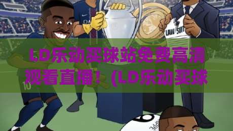 LD乐动买球站免费高清观看直播!(LD乐动买球站) 2026年体育迷必备观赛渠道