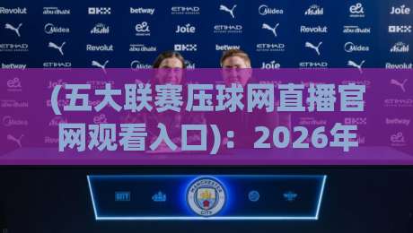 (五大联赛压球网直播官网观看入口):2026年观赛新姿势,你get了吗?
