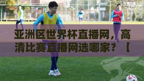 亚洲区世界杯直播网,高清比赛直播网选哪家?【亚洲区世界杯直播网高清比赛直播网】