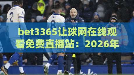 bet3365让球网在线观看免费直播站:2026年免费看球新姿势,这些平台你试过吗?