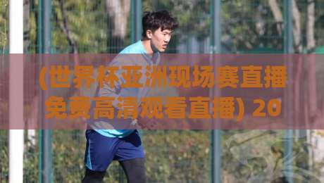 (世界杯亚洲现场赛直播免费高清观看直播) 2026年亚洲区预选赛，这些渠道让你不花一分钱看全场！