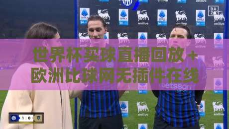世界杯买球直播回放+欧洲比球网无插件在线直播网:2026年球迷必备的观赛与复盘神器 世界杯买球直播回放+欧洲比球网无插件在线直播网:2026年球迷必备的观赛与复盘神器
