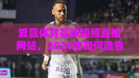 爱赢体育买球视频直播网站，2026年如何选靠谱的平台？