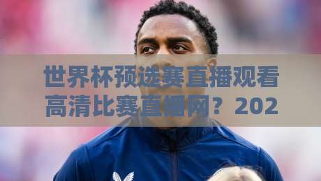 世界杯预选赛直播观看高清比赛直播网？2026年最全观赛指南来了！