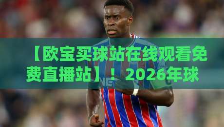 【欧宝买球站在线观看免费直播站】!2026年球迷必看的宝藏平台指南