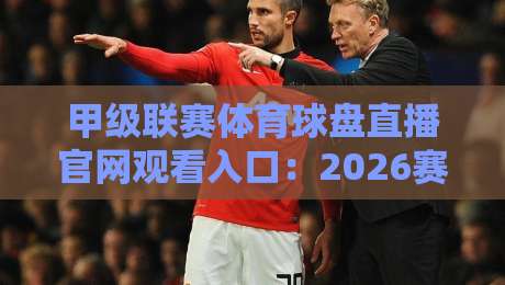 甲级联赛体育球盘直播官网观看入口：2026赛季最新观赛指南与避坑要点
