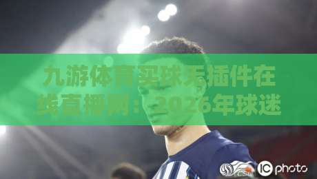 九游体育买球无插件在线直播网:2026年球迷必备的观赛新选择